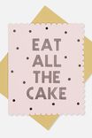EAT ALL THE CAKE