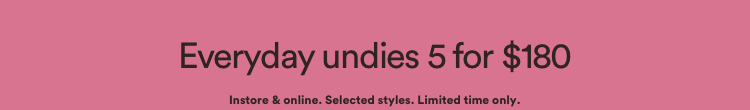 Everyday undies 5 for $180. Click to Shop. | Instore and online. Selected styles. Limited time only.