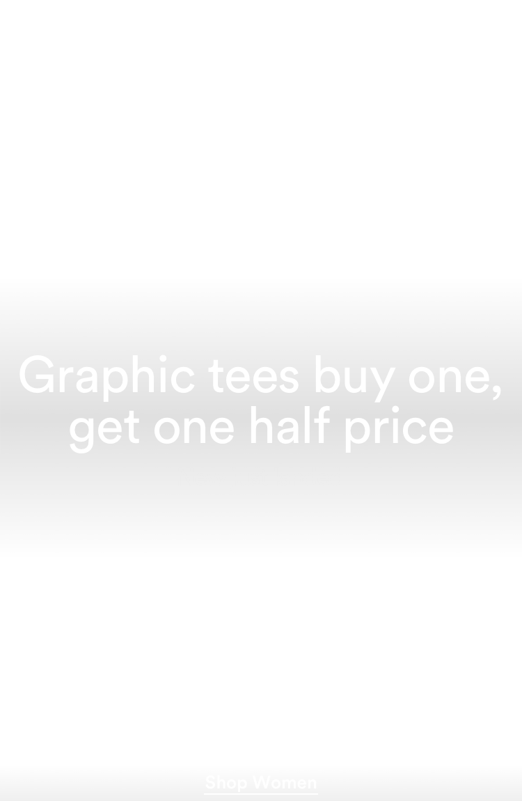 Graphic Tees. Buy One Get One Half Price. Click to Shop Womens.