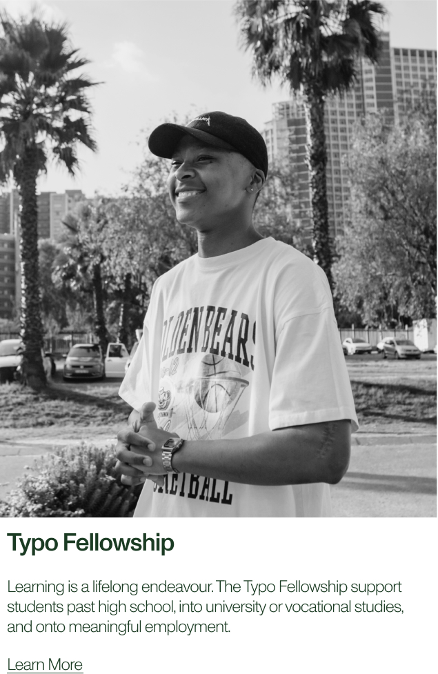 Typo fellowship. Learning is a lifelong endeavour. The typo fellowship supports students past high school, into university or vocational studies and onto meaningful employment. Learn more.