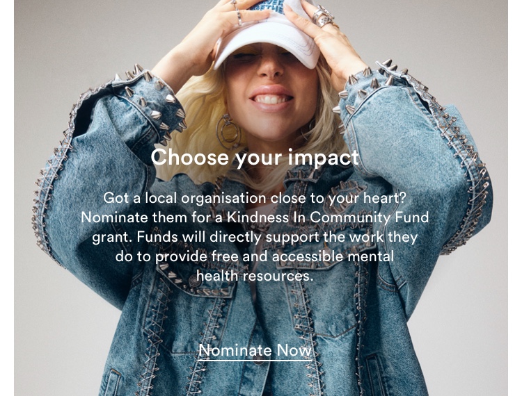 Choose your impact. Got a local organisation close to your heart? Nominate them for a Kindness In Community Fund grant. Funds will directly support the work they do to provide free and accessible mental health resources. Click to Nominate Now.