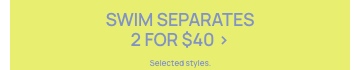 Swim Seperates 2 For $40. Online Exclusive. Selected styles. Click to Shop.