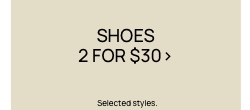 Shoes 2 For $30. Selected Styles. Click To Shop Women's Shoes.