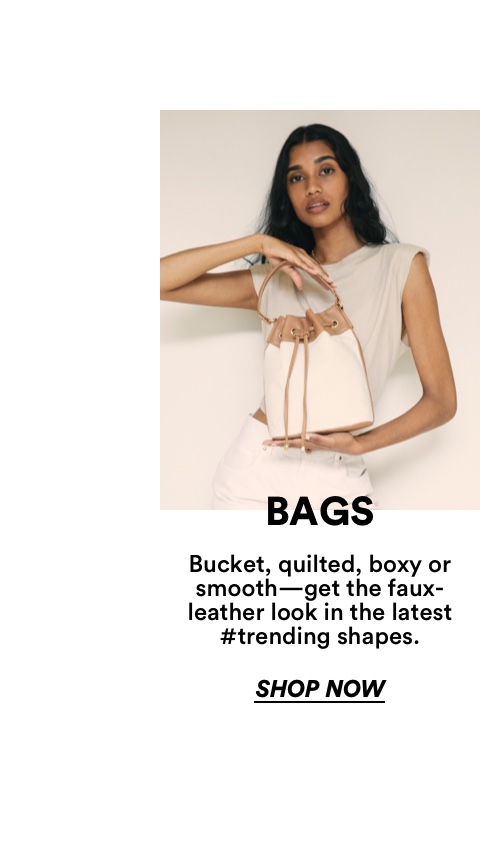 Bags | Bucket, quilted, boxy or smooth - get the faux leather look in the latest tending shapes. Click to Shop Now.