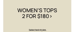 Women's Tops 2 For $180. Selected Styles. Click To Shop Women's Tops.