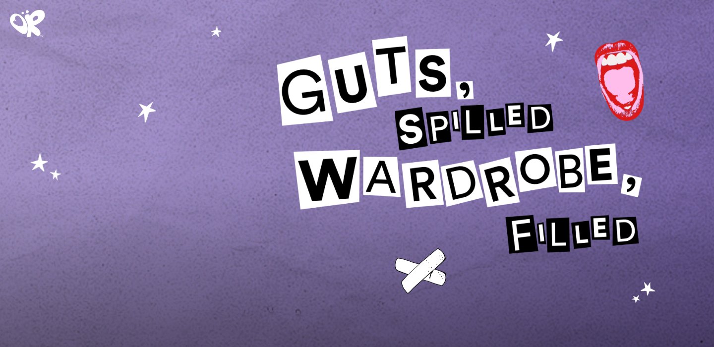 Guts spilled, wardbrobe filled.