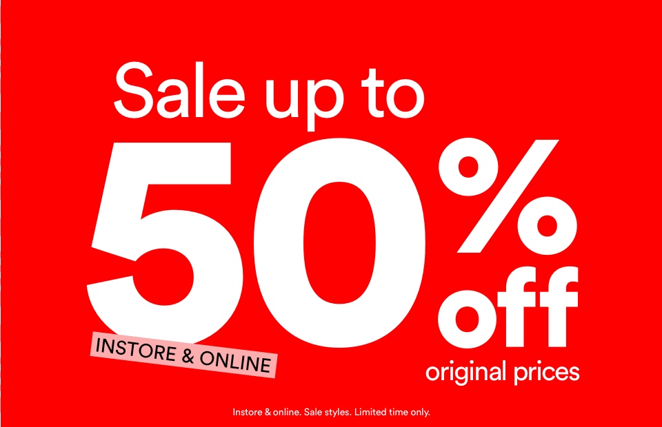 Sale up to 50% Off Original Prices | Instore and Online. Terms Apply.