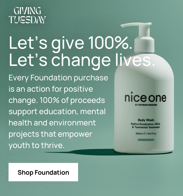 Let's give 100%. Let's change lives. Every Foundation purchase is an action for positive change. 100% of proceeds support education. mental health and environment projects that empowere youth to thrive. Click to Shop Foundation.
