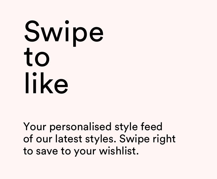 Swipe to like and save to your wishlist.