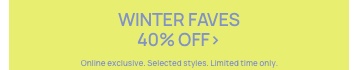 Winter Faves 40% Off. Online Exclusive. Selected styles. Click to Shop.