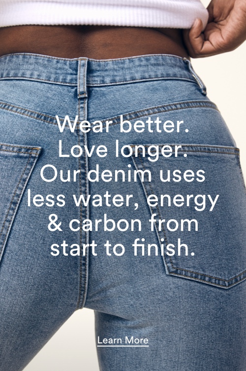 Wear better. Love longer. Our denim uses less water, energy and carbon from start to finish. Click to learn more.