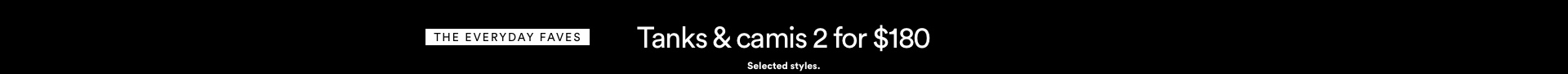 Tanks & camis 2 for $180. T&Cs Apply. Click to Shop.