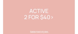 Active 2 for $40. Selected styles. Click to Shop Women's Activewear.