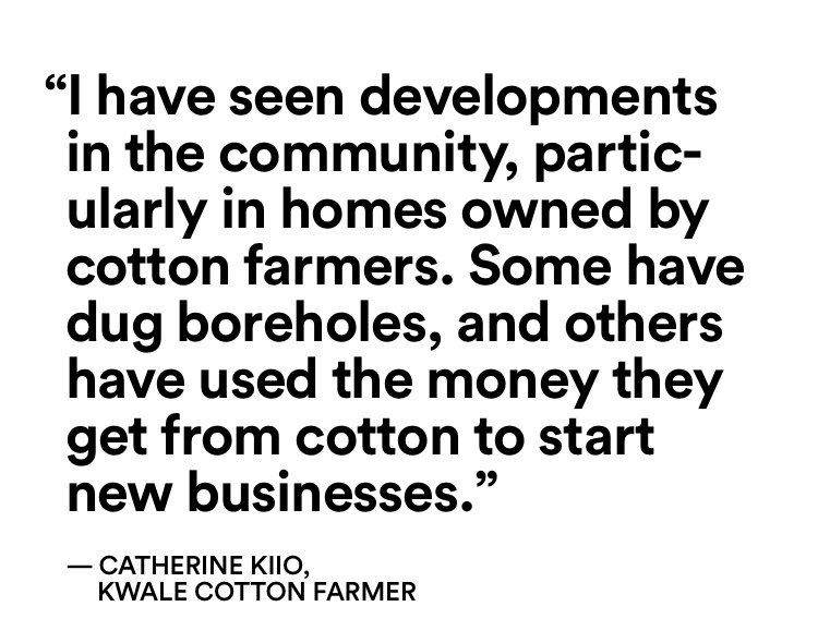 I have seen developments in the community, particularly in homes owned by cotton farmers. -Catherine Kiio, Kwale Cotton Farmer.