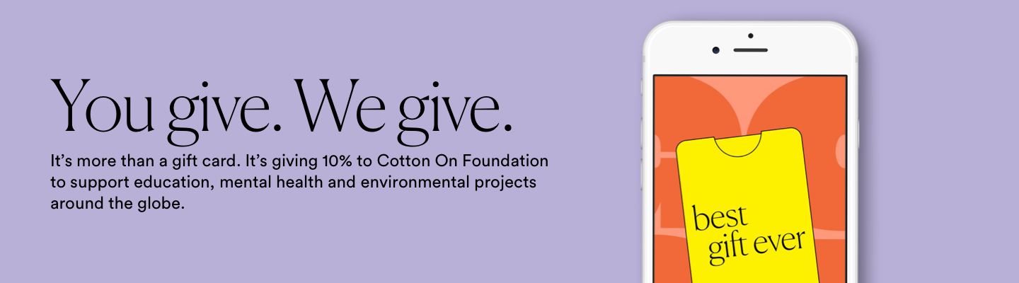 We'll donate an additional 10% to Cotton On Foundation. Click to Shop E-Gift Cards.
