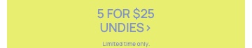 Undies 5 For $25. Selected styles. Click to Shop.