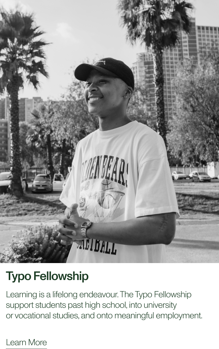 Typo fellowship. Learning is a lifelong endeavour. The typo fellowship supports students past high school, into university or vocational studies and onto meaningful employment. Learn more.