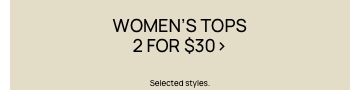Women's Tops 2 For $30. Selected Styles. Click To Shop Women's Tops.