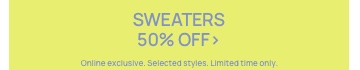 Sweaters 50% Off. Online Exclusive. Selected styles. Click to Shop.