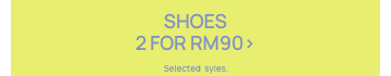 Shoes 2 for RM90. Selected styles. Click to Shop.