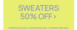 Sweaters 50% Off. Online Exclusive. Selected styles. Click to Shop.