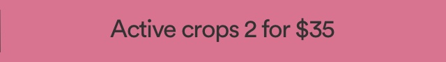Active crops 2 for $35. T&Cs Apply. Click to Shop.