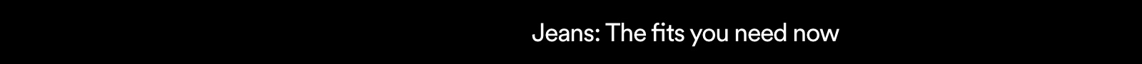 Jeans. The fits you need now.