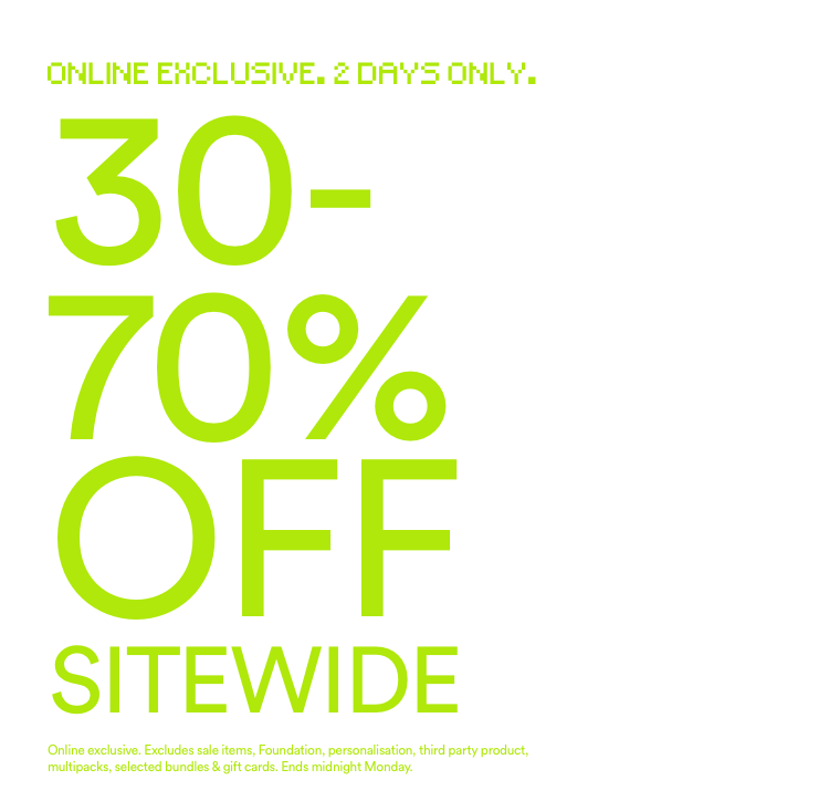 Online Exclusive. 2 Days Only. 30-70% Off Sitewide. Online Exclusive. Ends Midnight Monday. T&Cs Apply. Click To Shop Women