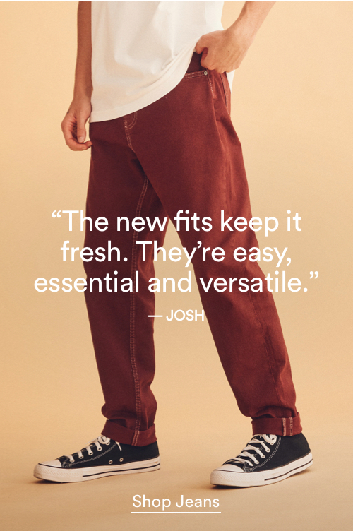The new fits keep it fresh. They're easy, essential and versatile. Click to Shop Men's Jeans.