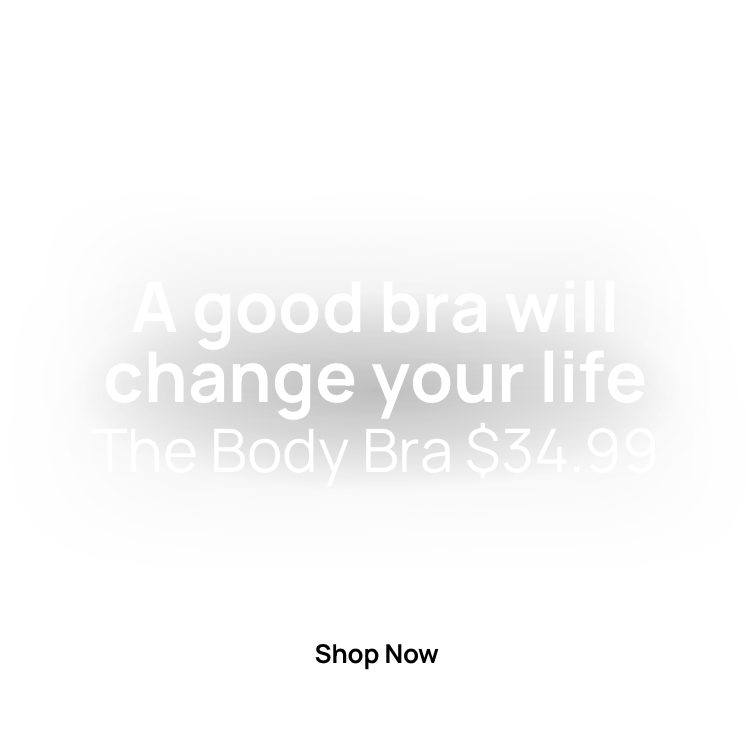 A Good Bra Will Change Your Life. The Body Bra $34.99. Click To Shop Bras.
