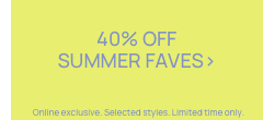 40% Off Summer Faves. Online Exclusive. Selected Styles. Limited time only.