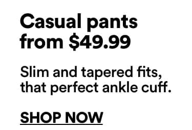 Casual pants from $49.99 | Slim and tapered fits, that perfect ankle cuff. | Click to Shop Now