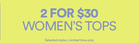 2 for $30 Women's Tops. Selected Styles. Limited time only.