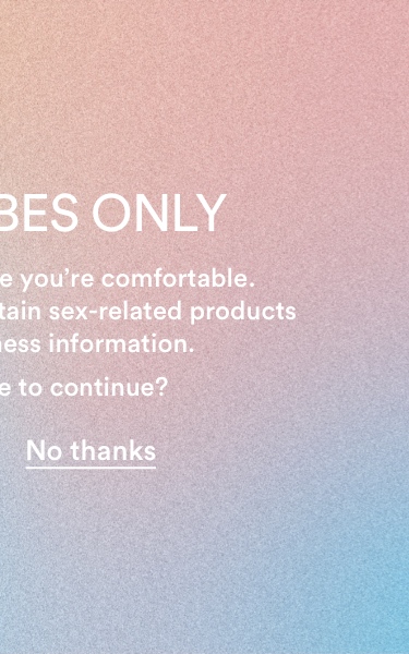 Good vibes only. The following pages contain sex-related products and sexual wellness information. Would you like to continue? No thanks.
