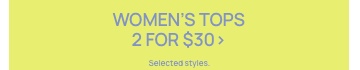 Women's Tops 2 for $30. Selected styles. Click to Shop.