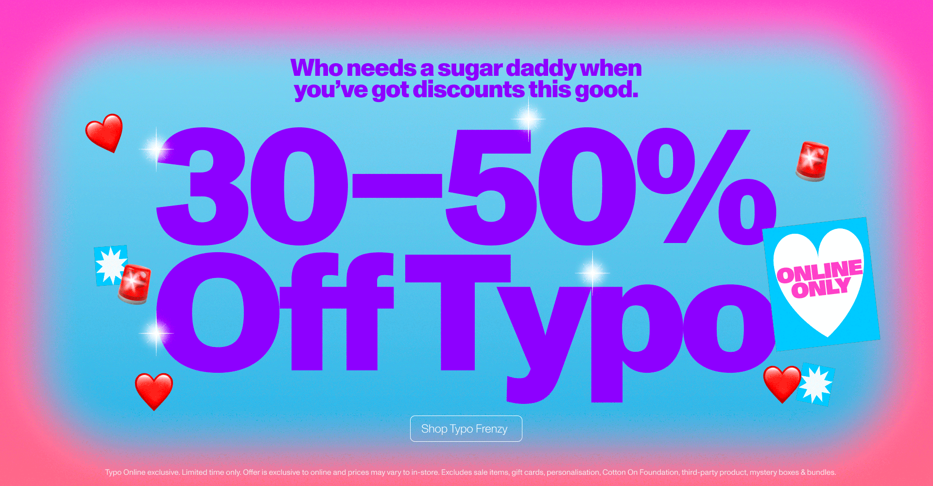 Who needs a sugar daddy when you've got discounts this good. 30-50% off typo. Online only. Shop typo frenzy.