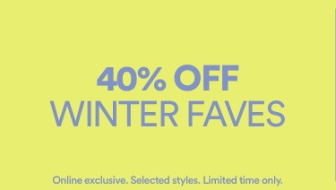 40% Off Winter Faves. Online exclusive. Selected styles. Limited time only.