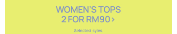 Women's Tops 2 for RM90. Selected styles. Click to Shop.
