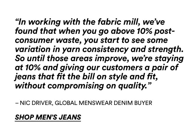 Denim - We've trasitioned most of our jeans to using 10% recycled cotton. Shop men's jeans.