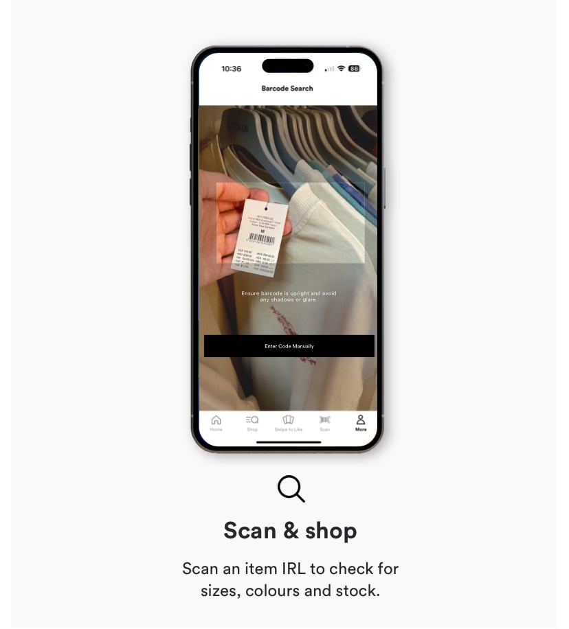 Scan & shop. Scan an item IRL to check for sizes, colours and stock.
