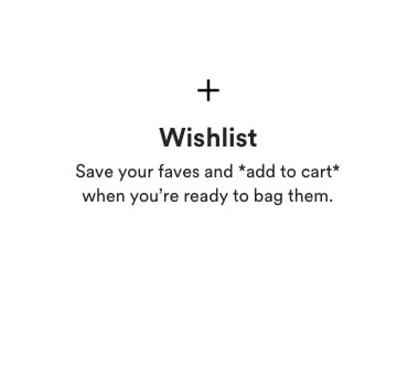 Wishlist. Save your faves and add to cart when you're ready to bag them.
