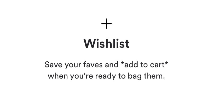 Wishlist. Save your faves and add to cart when you're ready to bag them.