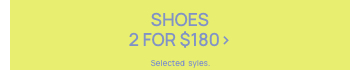 Shoes 2 for $180. Selected styles. Click to Shop.