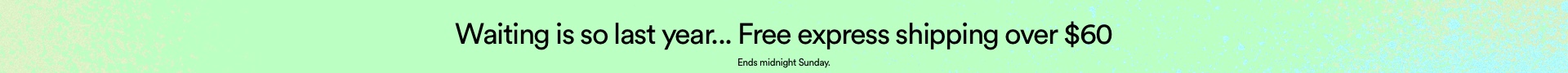 Waiting is so last year... Free express shipping over $60. Ends Midnight Sunday. Click to Shop.
