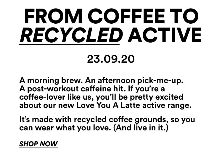From Coffee to Recycled Active. Shop Now