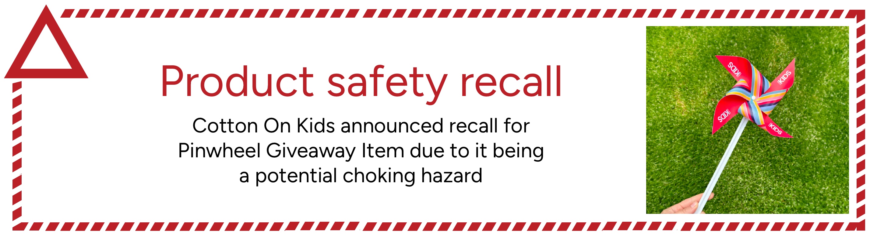 Product safety recall. Cotton On Kids announced recall for Pinwheel Giveaway Item due to it being a potential choking. Click for more information.