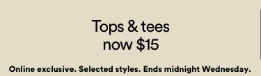 Tops And Tees Now $15. Onling Exclusive. Selected Styles. Ends Midnight Wednesday. Click to Shop Now.