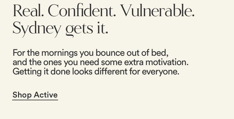 Real. Confident. Vulnerable. Sydney gets it. For the mornings you bounce out of bed, and the ones you need some extra motivation. Getting it done looks different for everyone.