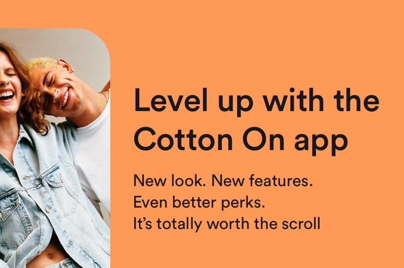 Level up with the Cotton On app. New look. New features. Even better perks. It's totally worth the scroll.