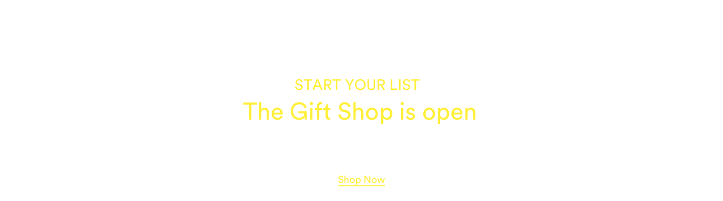 Start your list. The Gift Shop is open. Click to Shop Gifts.